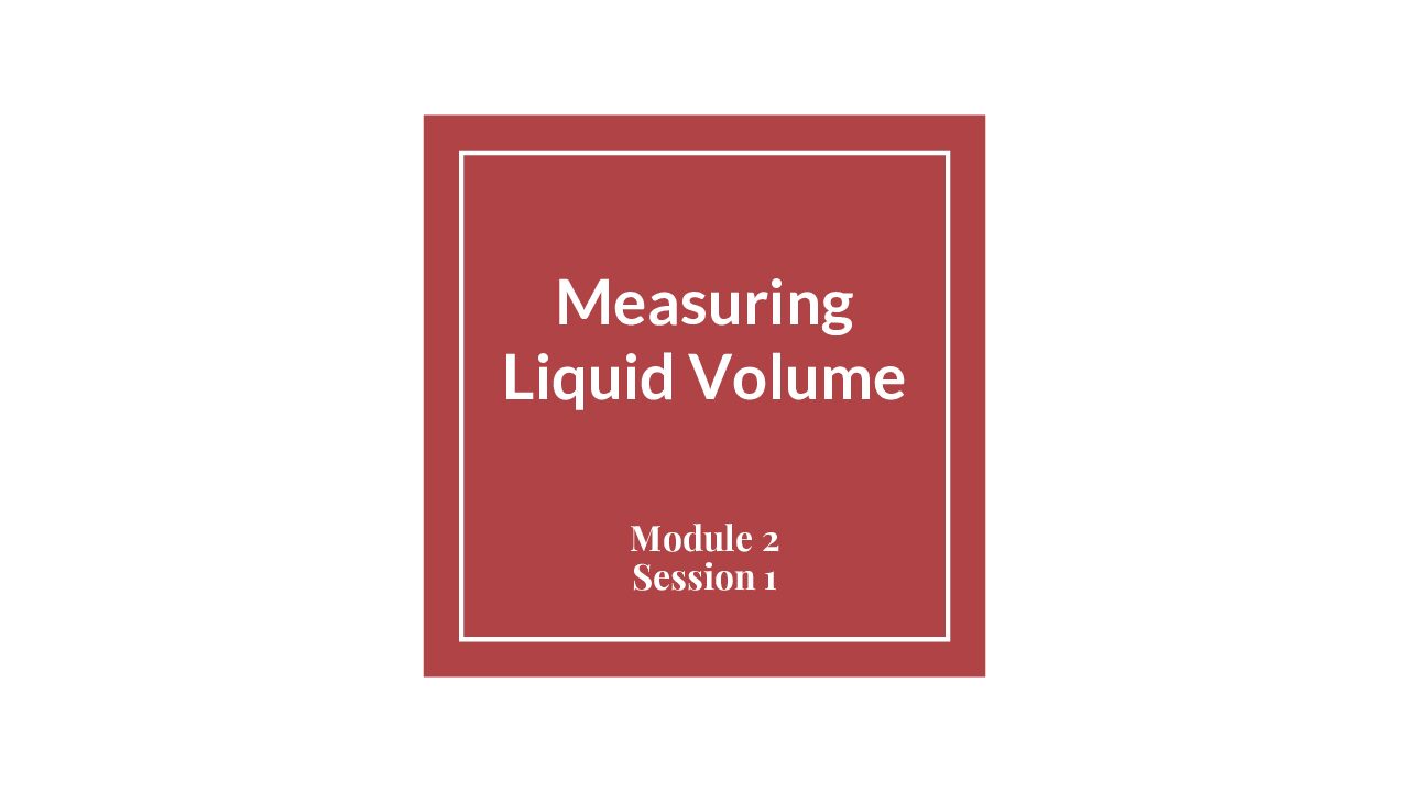 Module 2 Session 1 – Measuring Liquid Volume