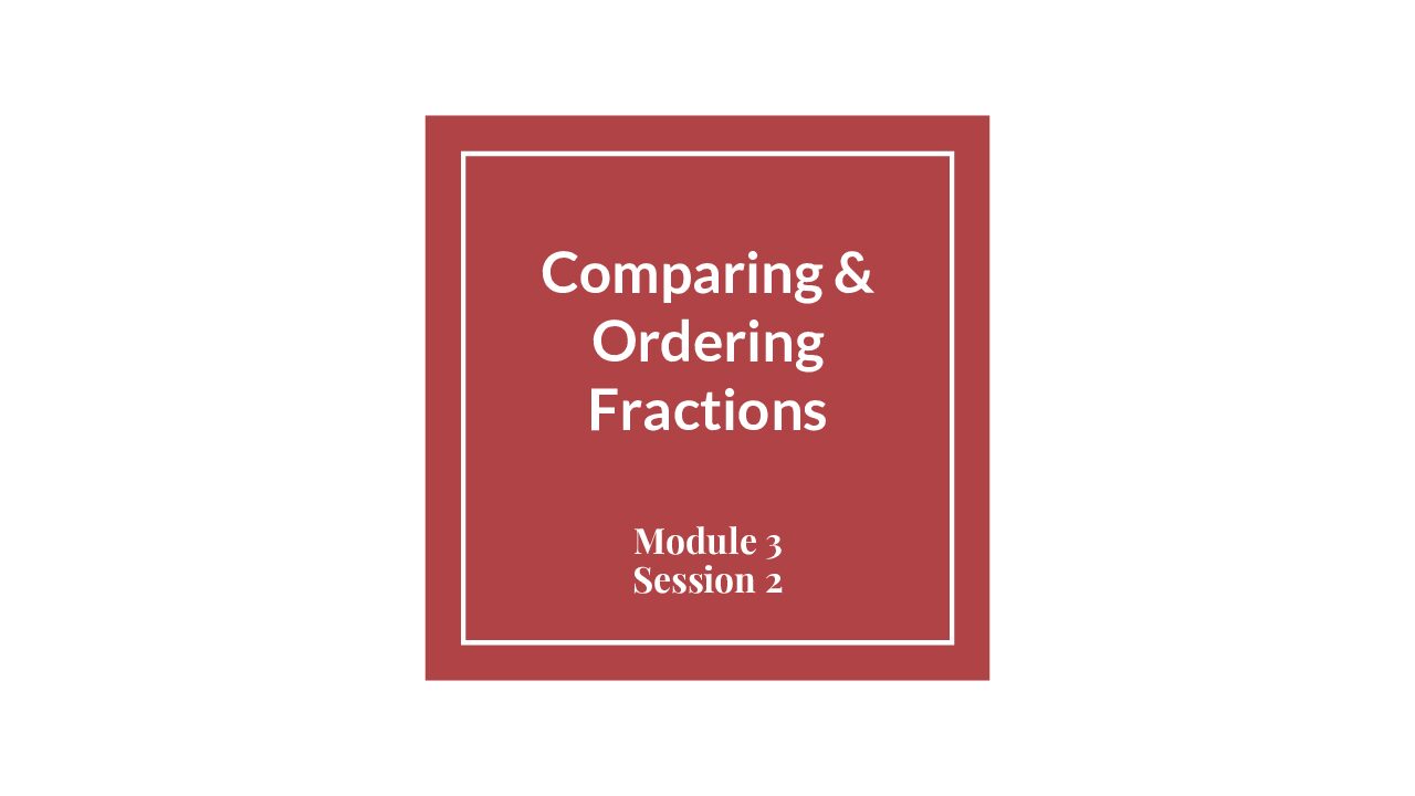 Module 3 Session 2 – Comparing & Ordering Fractions